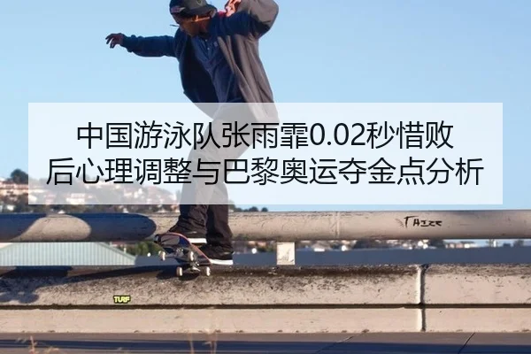 中国游泳队张雨霏0.02秒惜败后心理调整与巴黎奥运夺金点分析